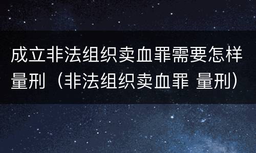 成立非法组织卖血罪需要怎样量刑（非法组织卖血罪 量刑）