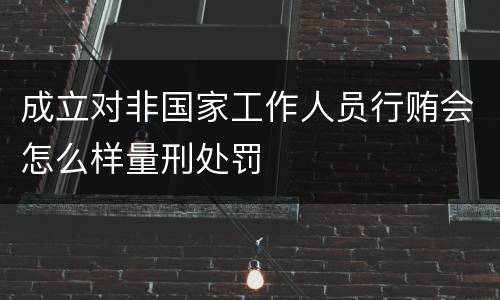 成立对非国家工作人员行贿会怎么样量刑处罚