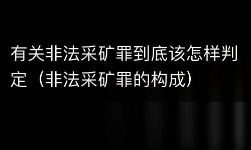有关非法采矿罪到底该怎样判定（非法采矿罪的构成）