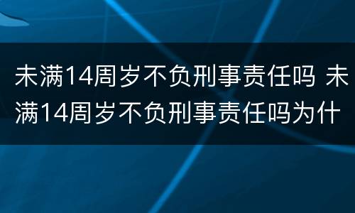 未满14周岁不负刑事责任吗 未满14周岁不负刑事责任吗为什么