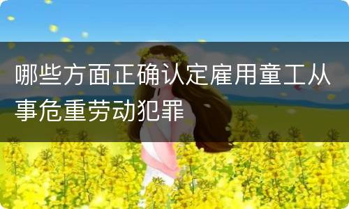 哪些方面正确认定雇用童工从事危重劳动犯罪