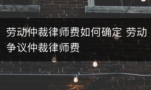 劳动仲裁律师费如何确定 劳动争议仲裁律师费