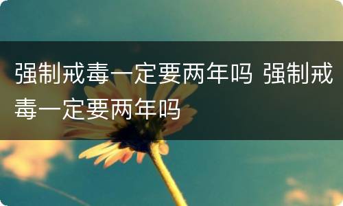 强制戒毒一定要两年吗 强制戒毒一定要两年吗