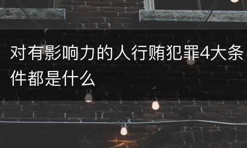 对有影响力的人行贿犯罪4大条件都是什么