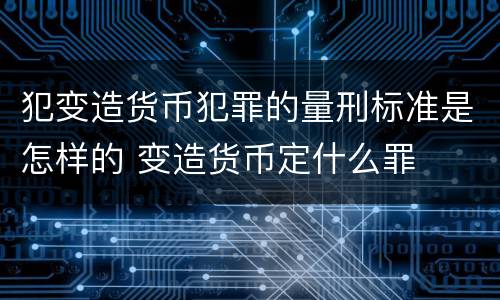 犯变造货币犯罪的量刑标准是怎样的 变造货币定什么罪