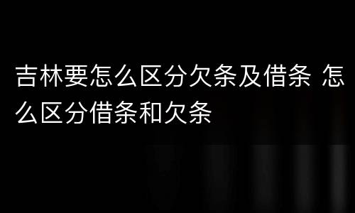 吉林要怎么区分欠条及借条 怎么区分借条和欠条