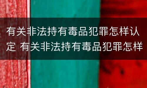 有关非法持有毒品犯罪怎样认定 有关非法持有毒品犯罪怎样认定为犯罪