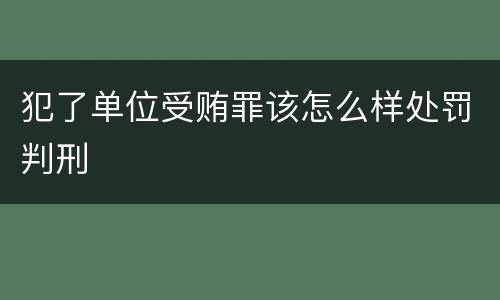 犯了单位受贿罪该怎么样处罚判刑
