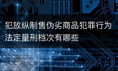 犯放纵制售伪劣商品犯罪行为法定量刑档次有哪些