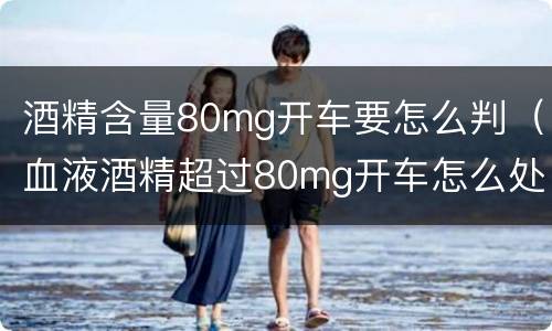 酒精含量80mg开车要怎么判（血液酒精超过80mg开车怎么处罚）