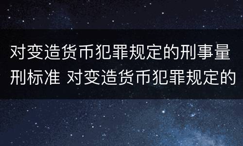 对变造货币犯罪规定的刑事量刑标准 对变造货币犯罪规定的刑事量刑标准正确的是