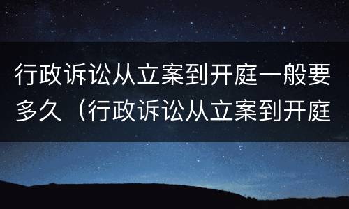行政诉讼从立案到开庭一般要多久（行政诉讼从立案到开庭需多长时间）