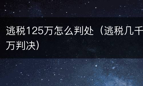 逃税125万怎么判处（逃税几千万判决）