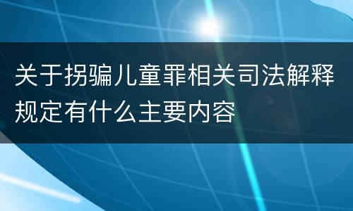 关于拐骗儿童罪相关司法解释规定有什么主要内容