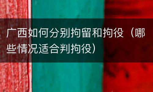 广西如何分别拘留和拘役（哪些情况适合判拘役）