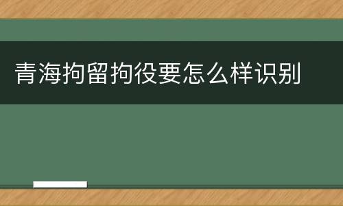 青海拘留拘役要怎么样识别