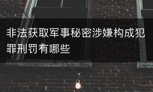 非法获取军事秘密涉嫌构成犯罪刑罚有哪些