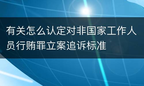 有关怎么认定对非国家工作人员行贿罪立案追诉标准