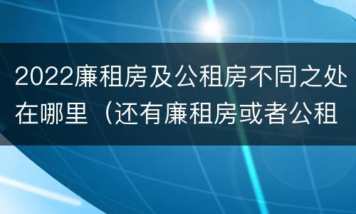 2022廉租房及公租房不同之处在哪里（还有廉租房或者公租房吗）