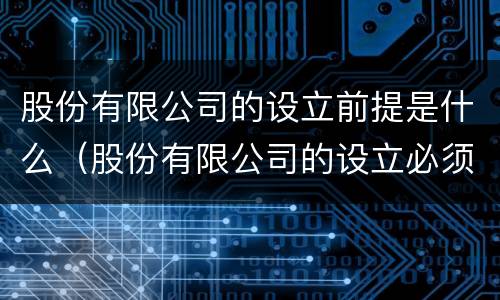 股份有限公司的设立前提是什么（股份有限公司的设立必须经过）