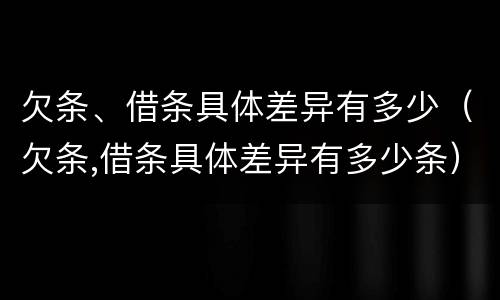 欠条、借条具体差异有多少（欠条,借条具体差异有多少条）