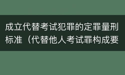 成立代替考试犯罪的定罪量刑标准（代替他人考试罪构成要件有何规定）