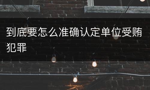到底要怎么准确认定单位受贿犯罪