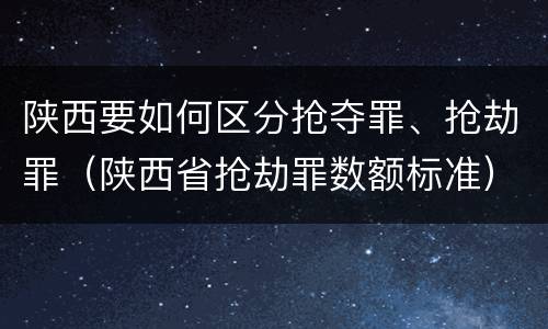 陕西要如何区分抢夺罪、抢劫罪（陕西省抢劫罪数额标准）