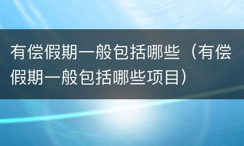 有偿假期一般包括哪些（有偿假期一般包括哪些项目）