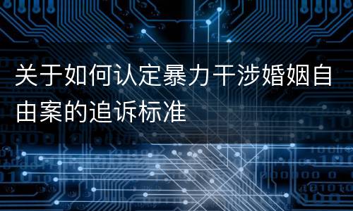 关于如何认定暴力干涉婚姻自由案的追诉标准