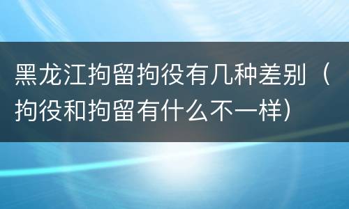 黑龙江拘留拘役有几种差别（拘役和拘留有什么不一样）