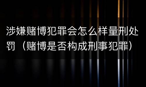 涉嫌赌博犯罪会怎么样量刑处罚（赌博是否构成刑事犯罪）