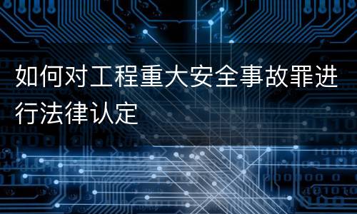 如何对工程重大安全事故罪进行法律认定