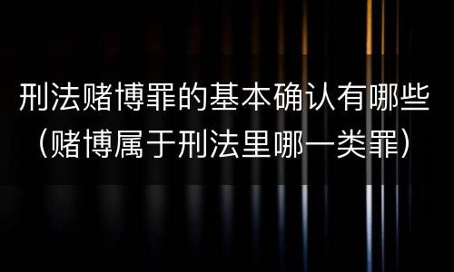 刑法赌博罪的基本确认有哪些（赌博属于刑法里哪一类罪）