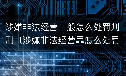 涉嫌非法经营一般怎么处罚判刑（涉嫌非法经营罪怎么处罚）