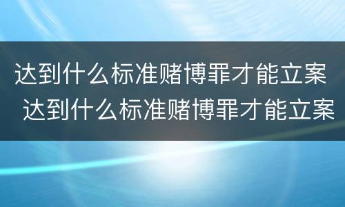 达到什么标准赌博罪才能立案 达到什么标准赌博罪才能立案起诉