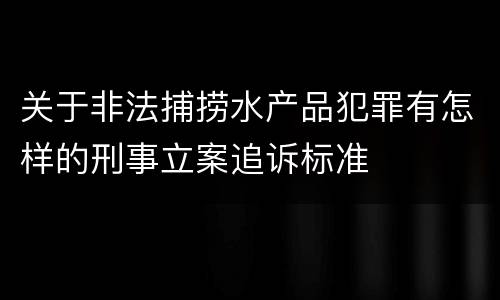 关于非法捕捞水产品犯罪有怎样的刑事立案追诉标准