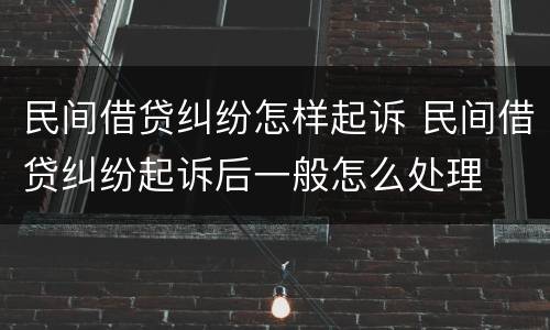 民间借贷纠纷怎样起诉 民间借贷纠纷起诉后一般怎么处理