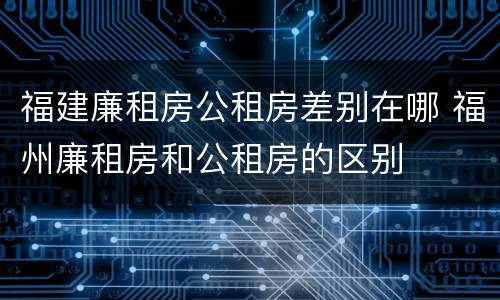 福建廉租房公租房差别在哪 福州廉租房和公租房的区别