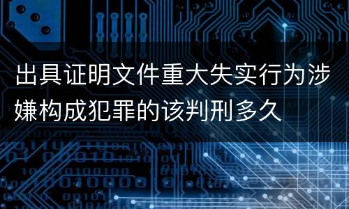 出具证明文件重大失实行为涉嫌构成犯罪的该判刑多久