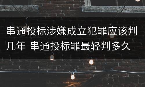 串通投标涉嫌成立犯罪应该判几年 串通投标罪最轻判多久