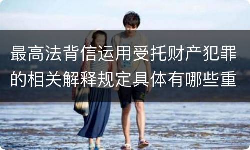 最高法背信运用受托财产犯罪的相关解释规定具体有哪些重要内容