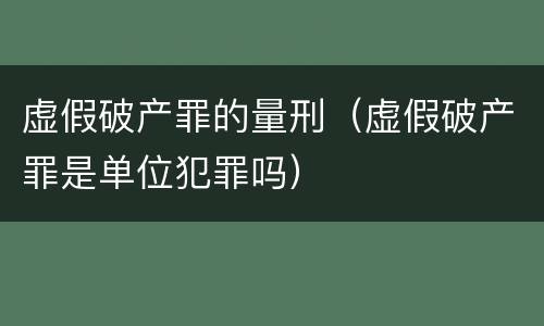 虚假破产罪的量刑（虚假破产罪是单位犯罪吗）