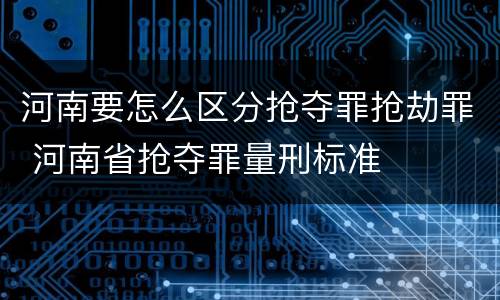 河南要怎么区分抢夺罪抢劫罪 河南省抢夺罪量刑标准