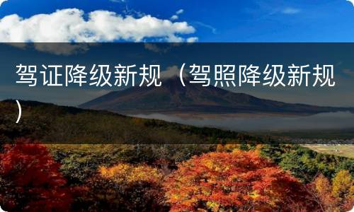 驾证降级新规（驾照降级新规）