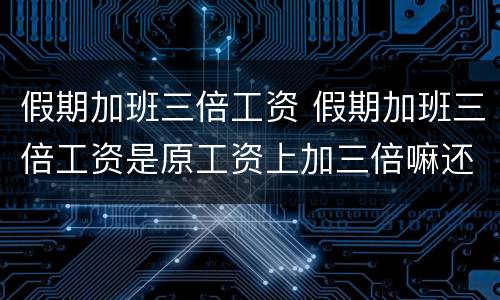 假期加班三倍工资 假期加班三倍工资是原工资上加三倍嘛还是加二倍