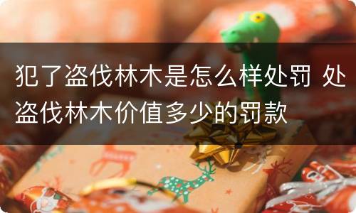 犯了盗伐林木是怎么样处罚 处盗伐林木价值多少的罚款