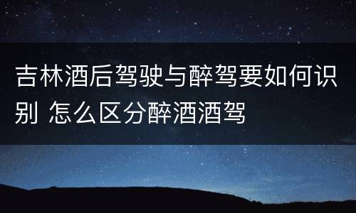 吉林酒后驾驶与醉驾要如何识别 怎么区分醉酒酒驾