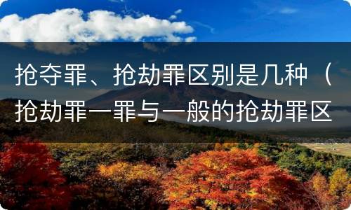 抢夺罪、抢劫罪区别是几种（抢劫罪一罪与一般的抢劫罪区别）