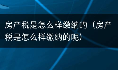 房产税是怎么样缴纳的（房产税是怎么样缴纳的呢）